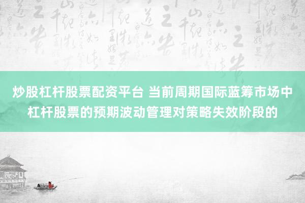 炒股杠杆股票配资平台 当前周期国际蓝筹市场中杠杆股票的预期波动管理对策略失效阶段的