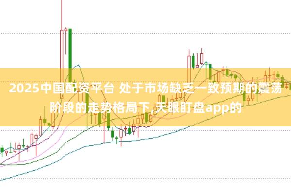 2025中国配资平台 处于市场缺乏一致预期的震荡阶段的走势格局下，天眼盯盘app的