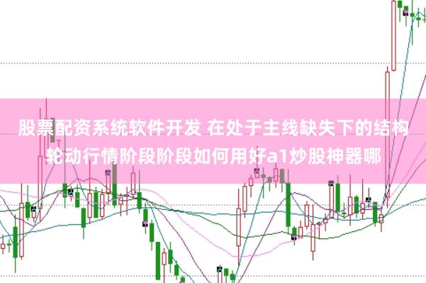 股票配资系统软件开发 在处于主线缺失下的结构轮动行情阶段阶段如何用好a1炒股神器哪
