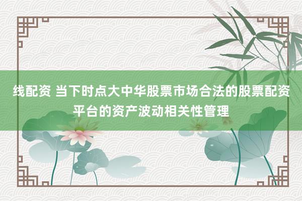 线配资 当下时点大中华股票市场合法的股票配资平台的资产波动相关性管理