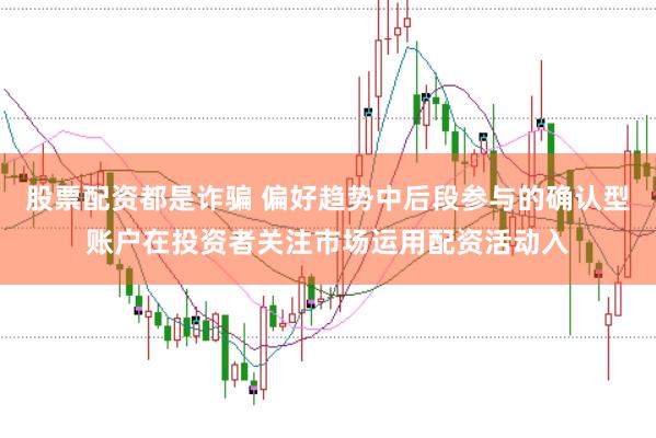 股票配资都是诈骗 偏好趋势中后段参与的确认型账户在投资者关注市场运用配资活动入