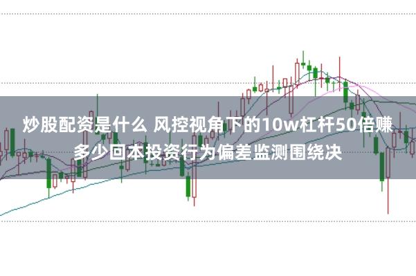 炒股配资是什么 风控视角下的10w杠杆50倍赚多少回本投资行为偏差监测围绕决