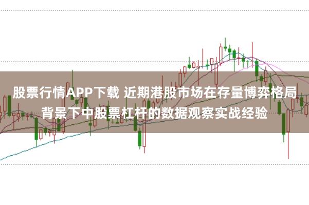 股票行情APP下载 近期港股市场在存量博弈格局背景下中股票杠杆的数据观察实战经验
