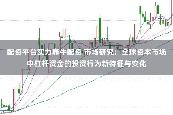 配资平台实力鑫牛配资 市场研究：全球资本市场中杠杆资金的投资行为新特征与变化