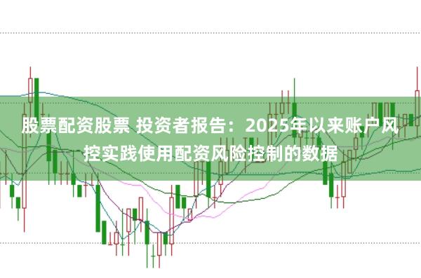 股票配资股票 投资者报告：2025年以来账户风控实践使用配资风险控制的数据