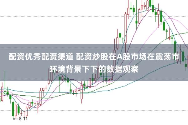 配资优秀配资渠道 配资炒股在A股市场在震荡市环境背景下下的数据观察