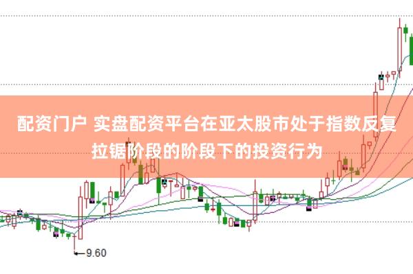 配资门户 实盘配资平台在亚太股市处于指数反复拉锯阶段的阶段下的投资行为
