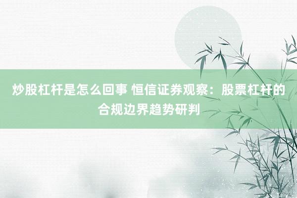 炒股杠杆是怎么回事 恒信证券观察：股票杠杆的合规边界趋势研判
