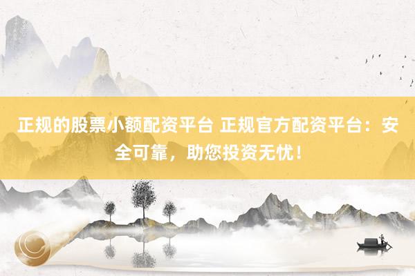 正规的股票小额配资平台 正规官方配资平台：安全可靠，助您投资无忧！
