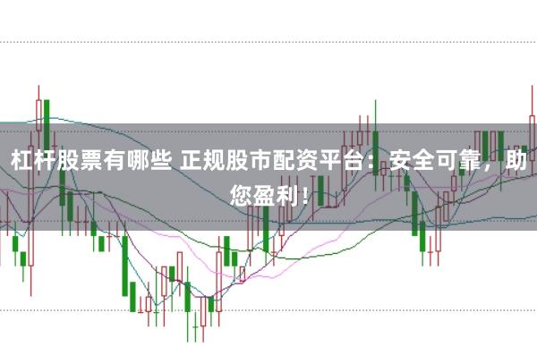 杠杆股票有哪些 正规股市配资平台:安全可靠,助您盈利!