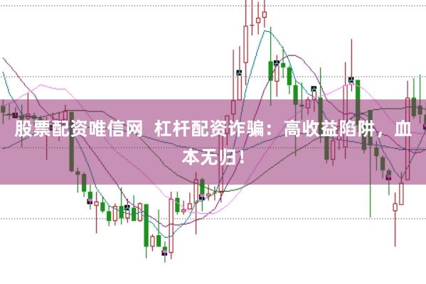 股票配资唯信网  杠杆配资诈骗：高收益陷阱，血本无归！