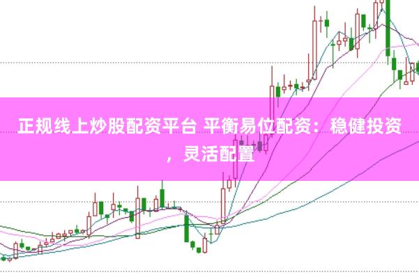 正规线上炒股配资平台 平衡易位配资：稳健投资，灵活配置