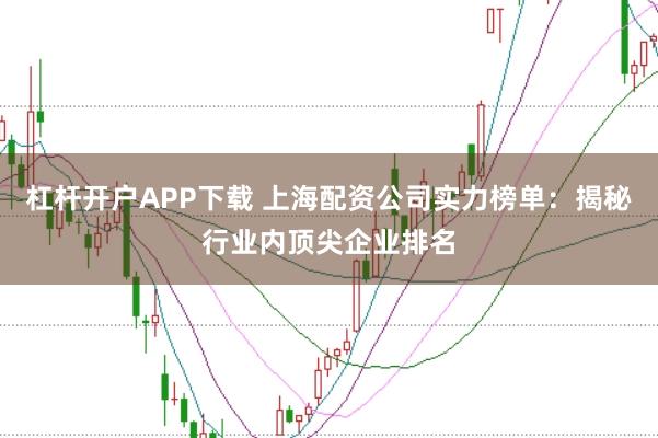 杠杆开户APP下载 上海配资公司实力榜单:揭秘行业内顶尖企业排名
