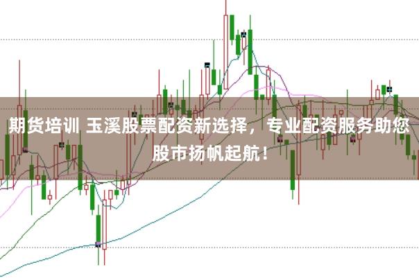 期货培训 玉溪股票配资新选择，专业配资服务助您股市扬帆起航！