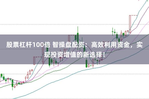 股票杠杆100倍 智操盘配资:高效利用资金,实现投资增值的新选择!