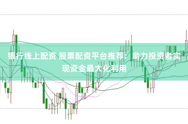 银行线上配资 股票配资平台推荐:助力投资者实现资金最大化利用