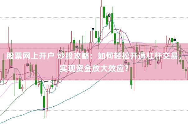 股票网上开户 炒股攻略：如何轻松开通杠杆交易，实现资金放大效应？