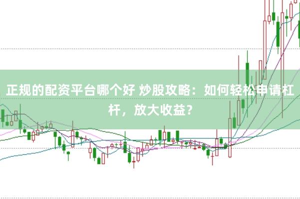 正规的配资平台哪个好 炒股攻略：如何轻松申请杠杆，放大收益？