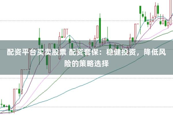 配资平台买卖股票 配资套保：稳健投资，降低风险的策略选择
