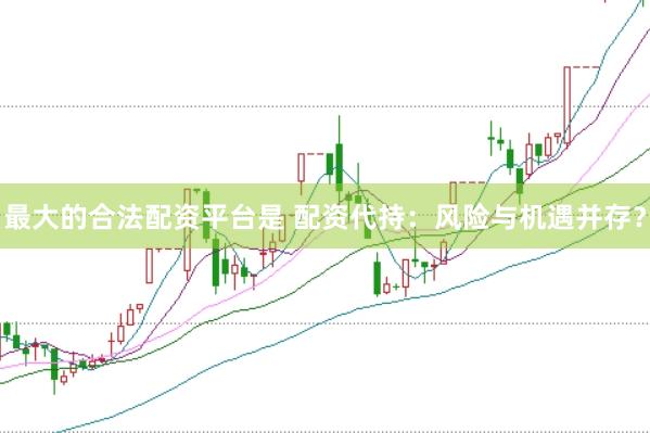 最大的合法配资平台是 配资代持：风险与机遇并存？