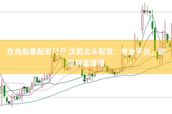 在线股票配资门户 沈阳北斗配资：专业平台，助您财富增值