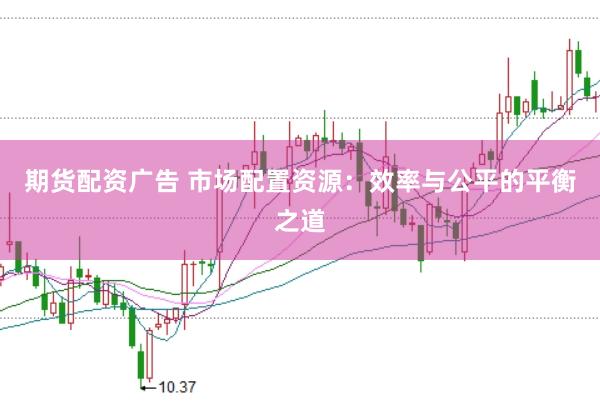 期货配资广告 市场配置资源：效率与公平的平衡之道