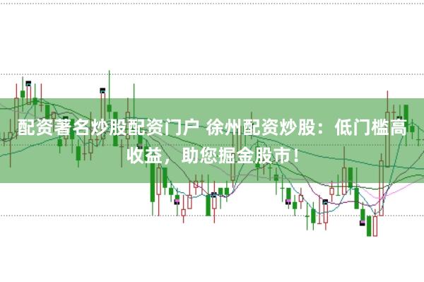 配资著名炒股配资门户 徐州配资炒股：低门槛高收益，助您掘金股市！