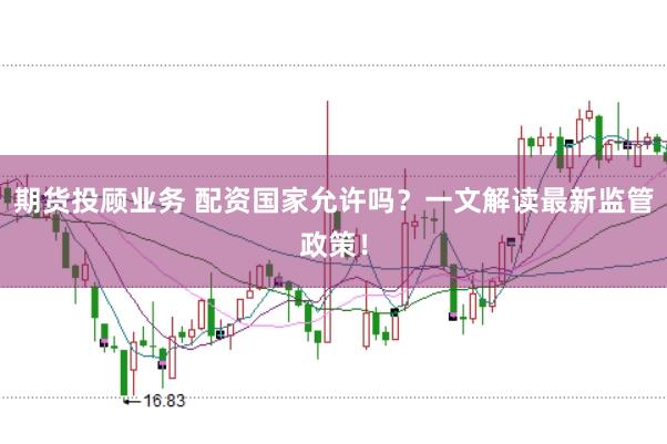 期货投顾业务 配资国家允许吗?一文解读最新监管政策!
