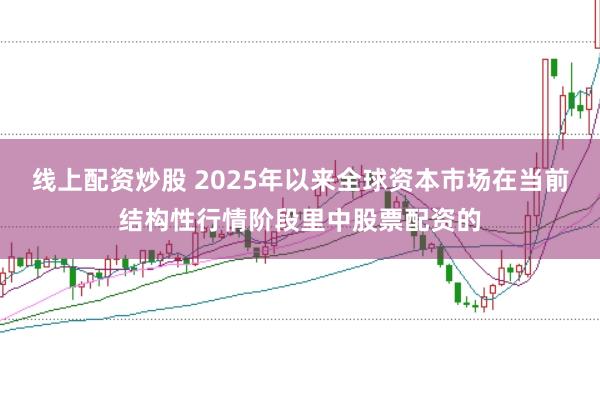 线上配资炒股 2025年以来全球资本市场在当前结构性行情阶段里中股票配资的