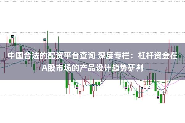 中国合法的配资平台查询 深度专栏：杠杆资金在A股市场的产品设计趋势研判