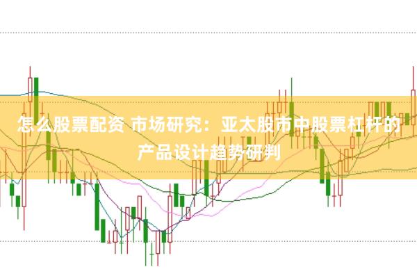 怎么股票配资 市场研究：亚太股市中股票杠杆的产品设计趋势研判