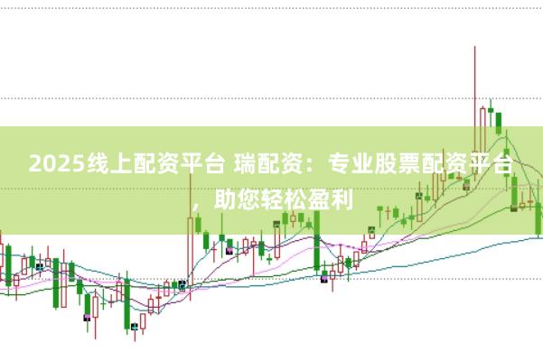 2025线上配资平台 瑞配资：专业股票配资平台，助您轻松盈利