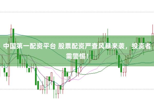 中国第一配资平台 股票配资严查风暴来袭，投资者需警惕！