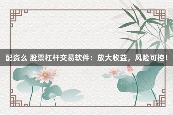 配资么 股票杠杆交易软件:放大收益,风险可控!