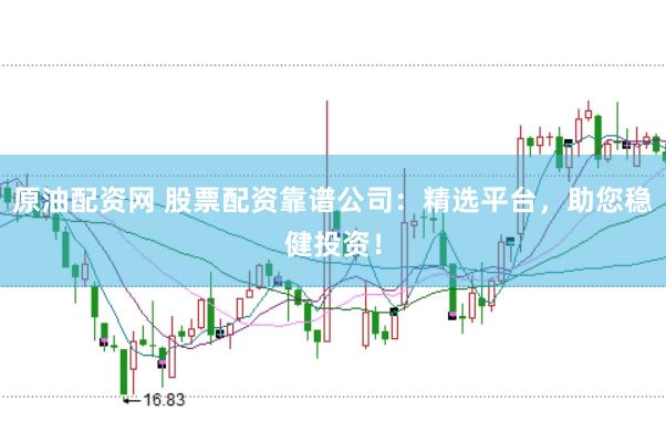 原油配资网 股票配资靠谱公司:精选平台,助您稳健投资!