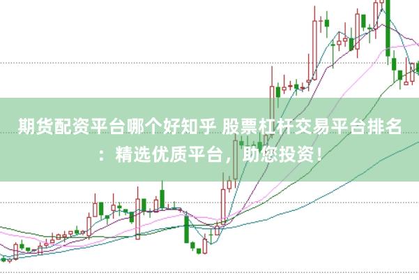 期货配资平台哪个好知乎 股票杠杆交易平台排名:精选优质平台,助您投资!