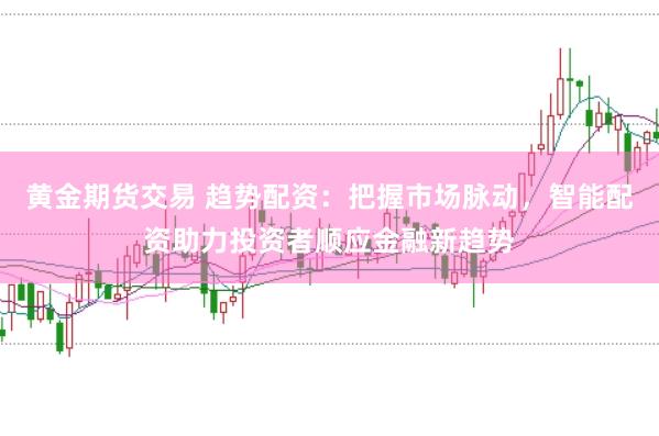 黄金期货交易 趋势配资:把握市场脉动,智能配资助力投资者顺应金融新趋势