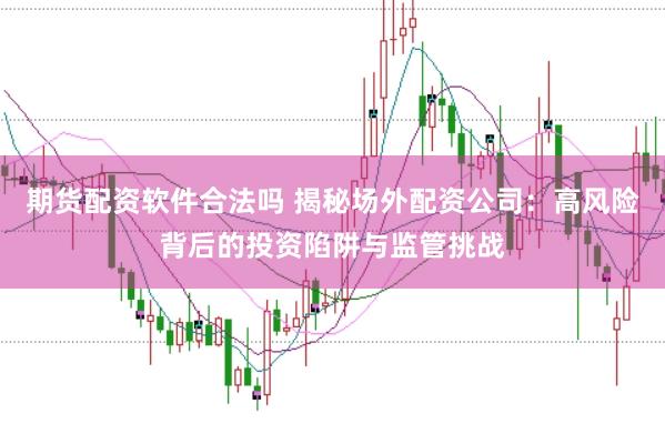 期货配资软件合法吗 揭秘场外配资公司:高风险背后的投资陷阱与监管挑战