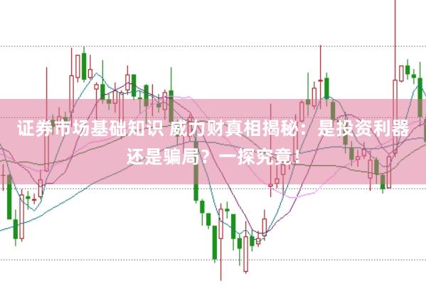 证券市场基础知识 威力财真相揭秘:是投资利器还是骗局?一探究竟!