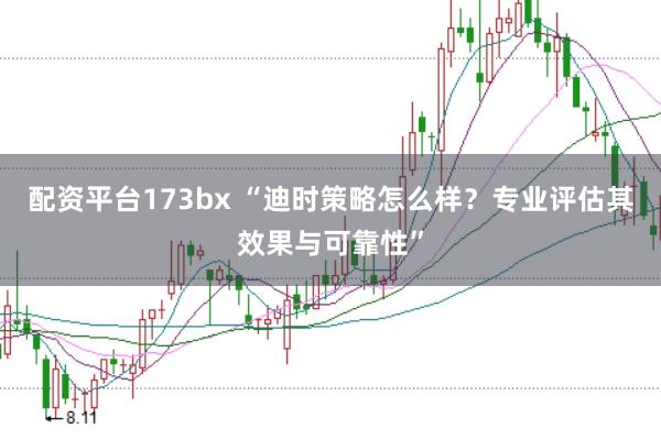 配资平台173bx “迪时策略怎么样?专业评估其效果与可靠性”