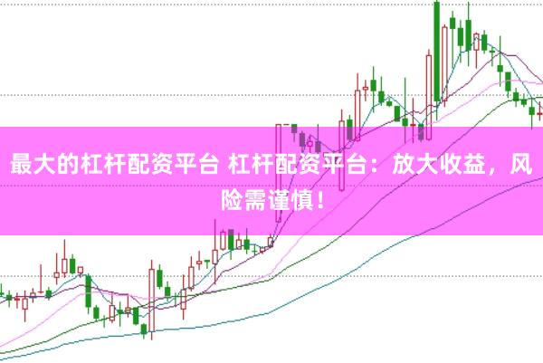 最大的杠杆配资平台 杠杆配资平台：放大收益，风险需谨慎！
