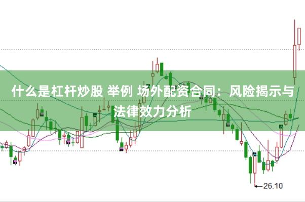 什么是杠杆炒股 举例 场外配资合同：风险揭示与法律效力分析
