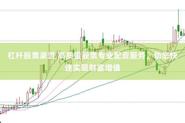 杠杆股票渠道 高质量股票专业配资服务，助您快速实现财富增值