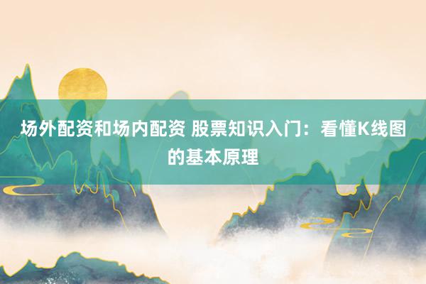 场外配资和场内配资 股票知识入门:看懂K线图的基本原理