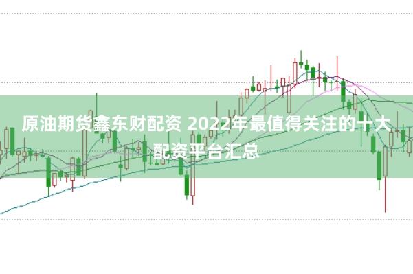 原油期货鑫东财配资 2022年最值得关注的十大配资平台汇总