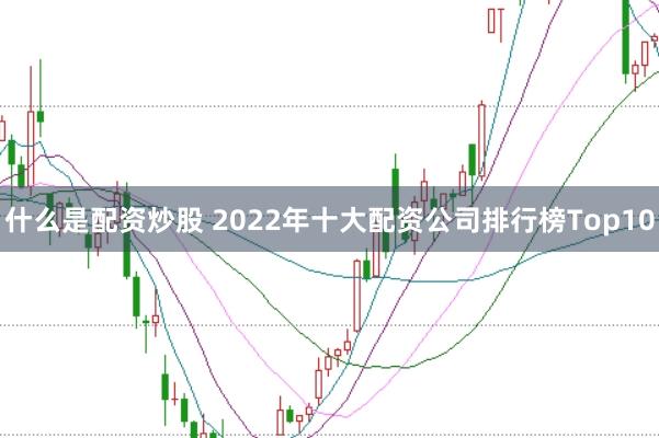 什么是配资炒股 2022年十大配资公司排行榜Top10