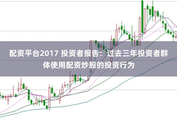 配资平台2017 投资者报告：过去三年投资者群体使用配资炒股的投资行为