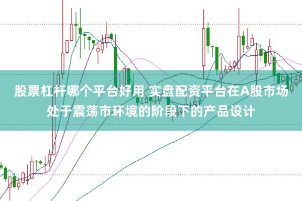 股票杠杆哪个平台好用 实盘配资平台在A股市场处于震荡市环境的阶段下的产品设计