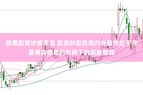股票配资炒股交流 配资炒股在境内外股市处于存量博弈格局的阶段下的风险管理