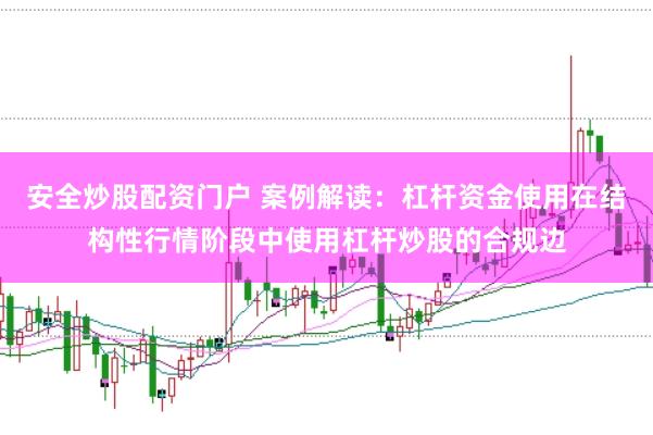 安全炒股配资门户 案例解读:杠杆资金使用在结构性行情阶段中使用杠杆炒股的合规边